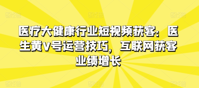 医生黄V号运营秘籍：医疗短视频获客实战指南-小伟资源网
