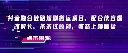 “抖音短剧搬运新玩法：侠客改时长，原创收益暴增”-小伟资源网