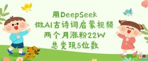 AI古诗词视频2个月吸粉22W,变现5位数:DeepSeek助力文化内容创作-小伟资源网