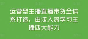 《从入门到精通：运营型主播直播带货四大核心能力全解析》-小伟资源网