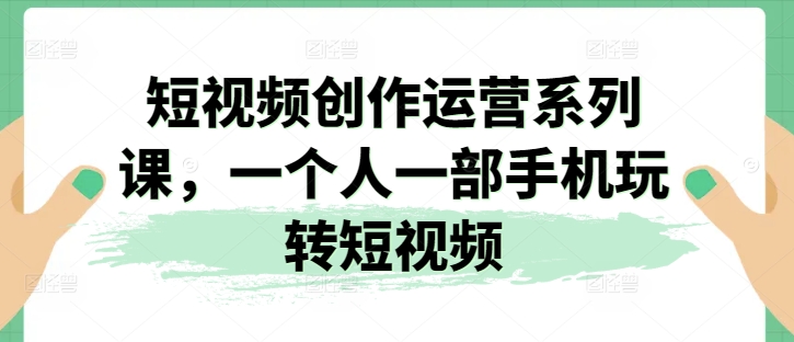 手机短视频创作运营课：零基础玩转个人账号-小伟资源网