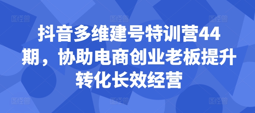 \”抖音电商44期特训营：老板转化提升与长效经营指南\”-小伟资源网