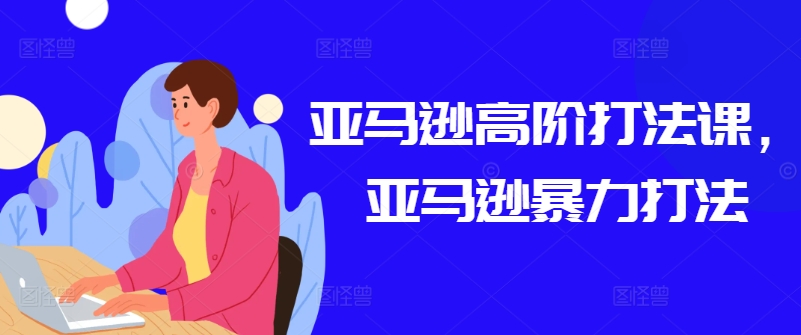 \”亚马逊高阶运营实战：高效暴力打法速成课\”-小伟资源网
