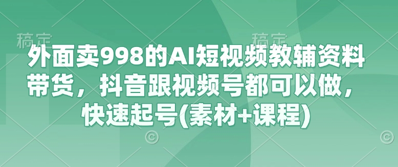 \”抖音/视频号AI短视频带货速成课：998元教辅资料免费送，快速起号攻略\”-小伟资源网