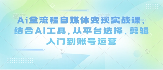 AI自媒体变现实战课：平台选择+剪辑入门+账号运营全攻略-小伟资源网