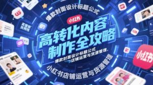小红书爆款攻略：高转化内容+封面标题公式+店铺运营与货源管理-小伟资源网