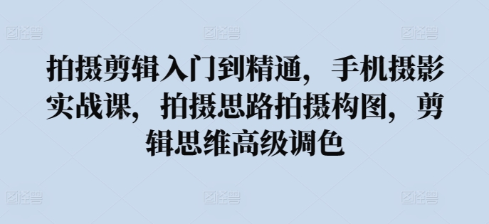 手机摄影与剪辑全攻略：从入门到精通，掌握构图调色与剪辑思维-小伟资源网
