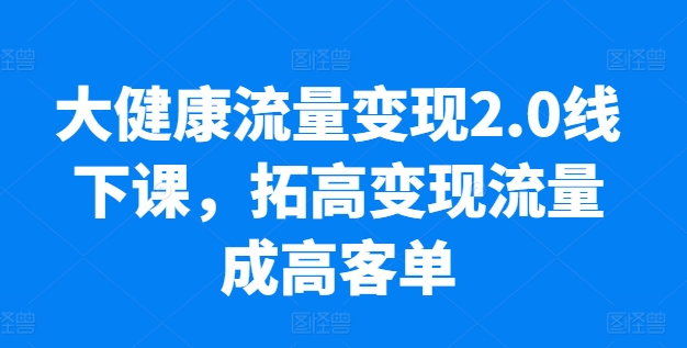 \”大健康流量变现2.0实战课：低粉高转化10倍增长秘籍，手把手教高客单落地\”-小伟资源网
