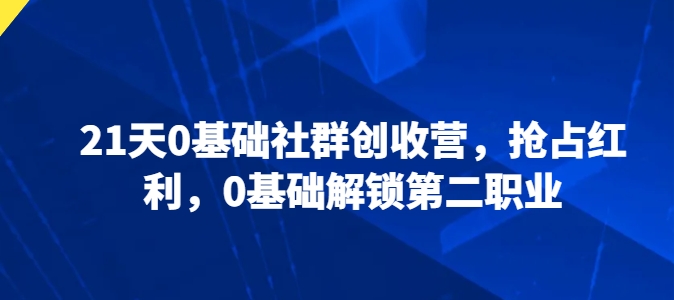 \”21天0基础社群创收营：轻松开启副业，快速抢占红利\”-小伟资源网