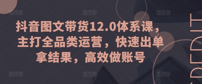 \”抖音图文带货12.0：全品类运营速成课，高效起号快速变现\”-小伟资源网