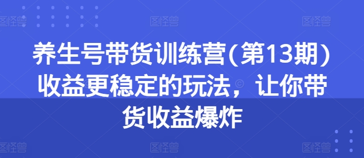 \”13期养生带货训练营：稳赚玩法引爆收益\”-小伟资源网