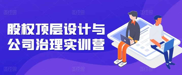 股权设计实训营：掌握控制权、规避风险、完善治理-小伟资源网