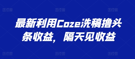 \”Coze洗稿撸头条收益全攻略，快速变现技巧大揭秘\”-小伟资源网