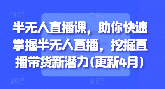 \”4月更新：半无人直播速成课，轻松解锁带货新风口\”-小伟资源网
