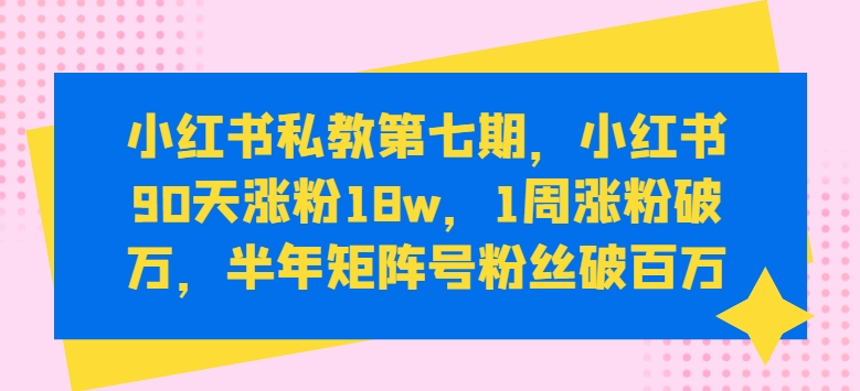 \”90天涨粉18w！小红书私教7期：1周破万粉，半年矩阵号百万粉丝速成\”-小伟资源网