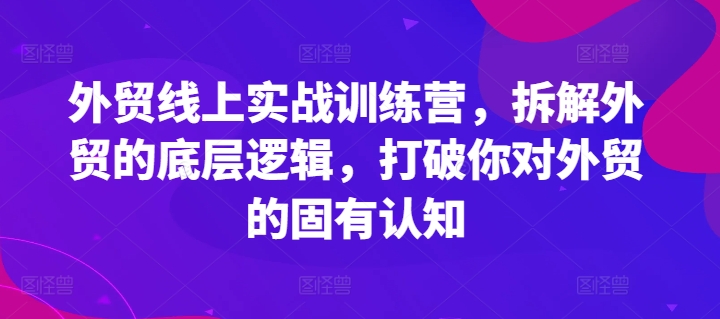 \”外贸实战训练营：颠覆传统认知，揭秘底层逻辑\”-小伟资源网
