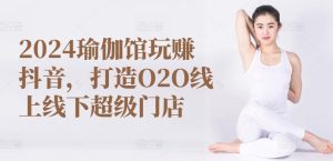 2024瑜伽馆抖音营销秘籍：O2O线上线下联动变现指南-小伟资源网