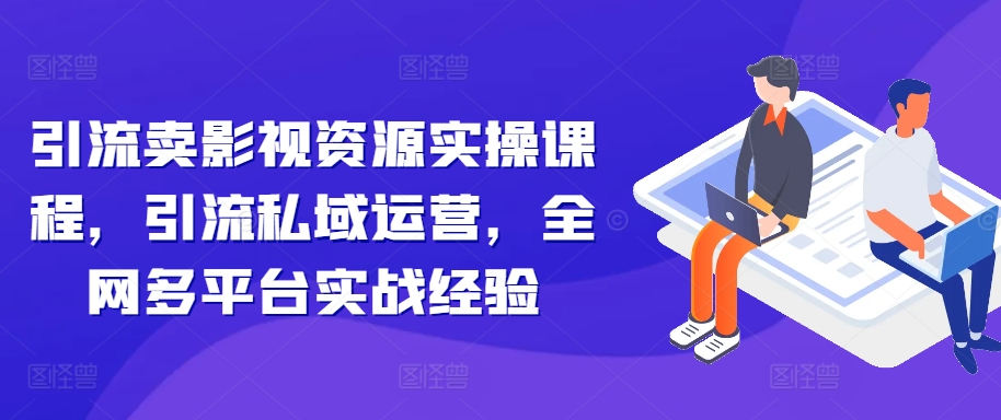 《影视资源引流变现实战课：私域运营+多平台高效玩法》-小伟资源网