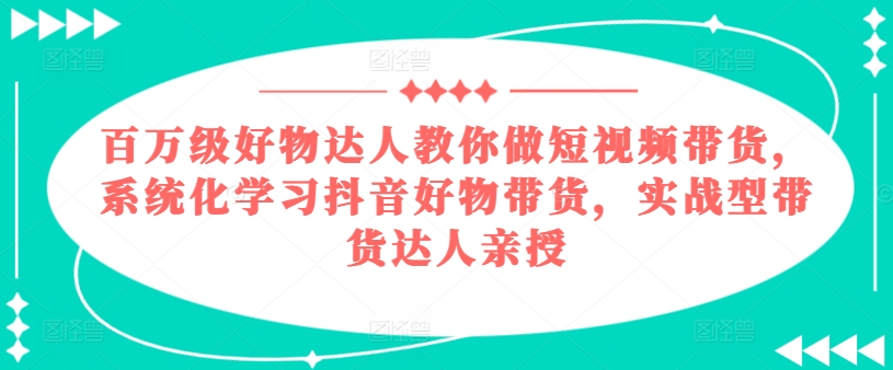 \”抖音带货实战课：百万达人亲授短视频好物销售技巧\”-小伟资源网