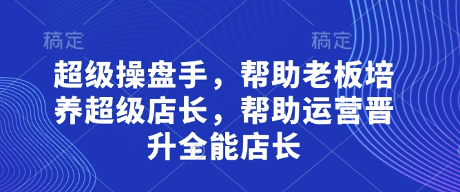 \”超级操盘手：打造全能店长，助力运营晋升与老板育才\”-小伟资源网