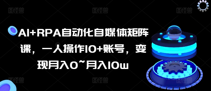 \”AI+RPA自媒体矩阵课：10账号轻松运营，月入0到10万速成指南\”-小伟资源网