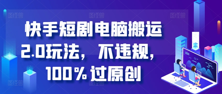 快手短剧电脑搬运2.0：零违规原创搬运新玩法-小伟资源网