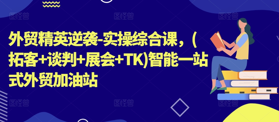 \”外贸精英速成：拓客谈判展会TK一站式实战课\”-小伟资源网