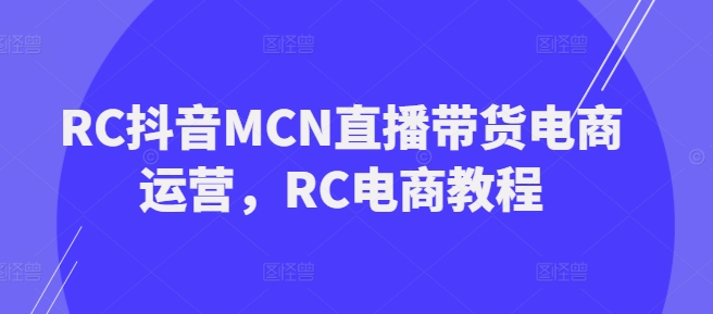 \”RC抖音MCN直播带货运营全攻略：电商实战教程\”-小伟资源网