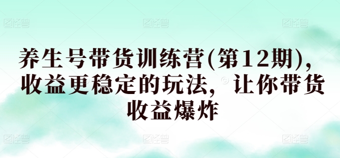 \”第12期养生号带货训练营：稳赚玩法引爆收益\”-小伟资源网