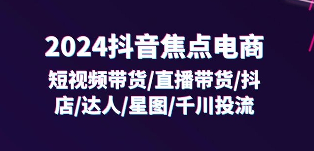 2024抖音电商全攻略：短视频+直播带货、抖店运营、达人星图与千川投流实战课-小伟资源网