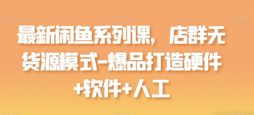 闲鱼店群无货源模式：爆品打造全攻略（硬件+软件+人工）-小伟资源网