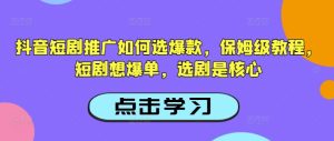 爆款短剧怎么选？抖音推广选剧核心技巧，保姆级教程助你轻松爆单-小伟资源网