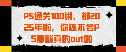 2025年PS速成指南：100讲带你从入门到精通-小伟资源网