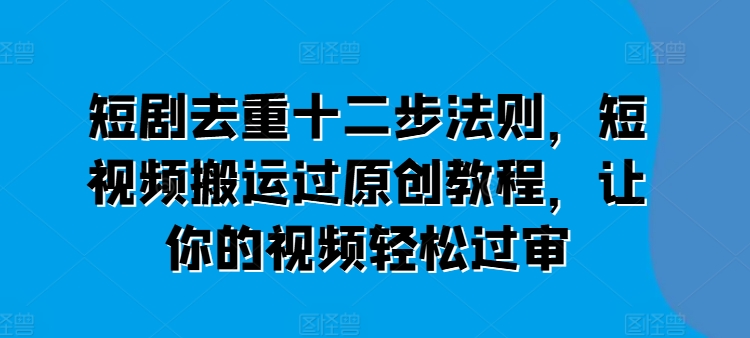 短视频搬运原创12步去重法，轻松过审不违规-小伟资源网