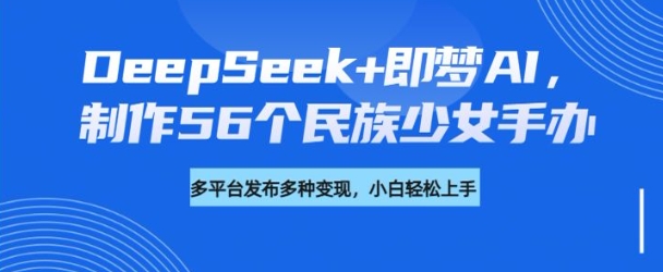 \”56个民族少女手办制作全攻略：DeepSeek与即梦AI实战教程及变现指南\”-小伟资源网