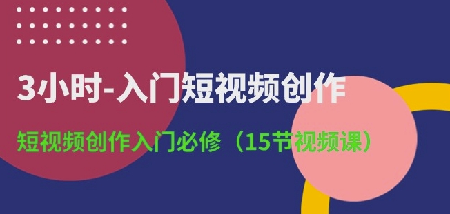 \”3小时速成短视频创作：15节必修入门课\”-小伟资源网