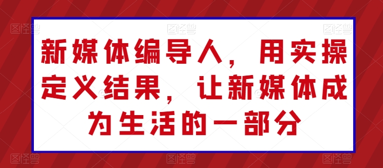\”新媒体编导实战派：让内容融入生活日常\”-小伟资源网