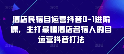 \”酒店民宿抖音自运营实战课：0-1快速起号攻略\”-小伟资源网