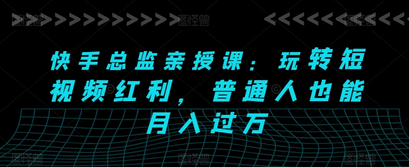 快手总监揭秘：短视频变现秘籍，轻松月入过万-小伟资源网