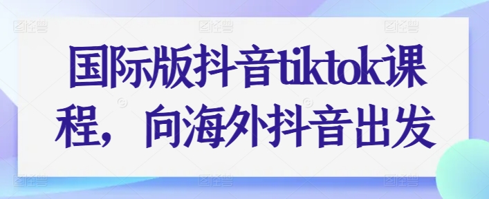 \”海外抖音TikTok运营实战课：从入门到精通\”-小伟资源网