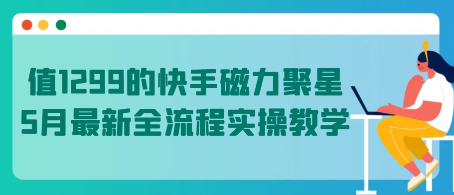 快手磁力聚星5月实战指南：1299元课程全流程解析-小伟资源网