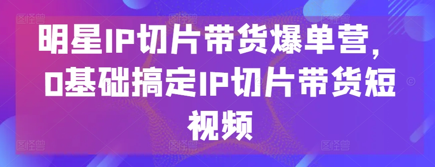\”0基础速成明星IP切片带货，爆单短视频实战营\”-小伟资源网