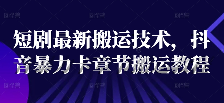 \”抖音短剧暴力搬运新技巧：卡章节高效操作指南\”-小伟资源网