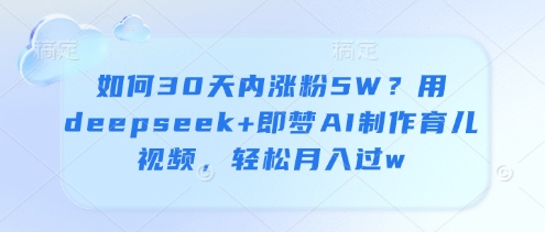 \”30天涨粉5W秘籍：用DeepSeek+即梦AI做育儿视频，轻松月入过万\”-小伟资源网