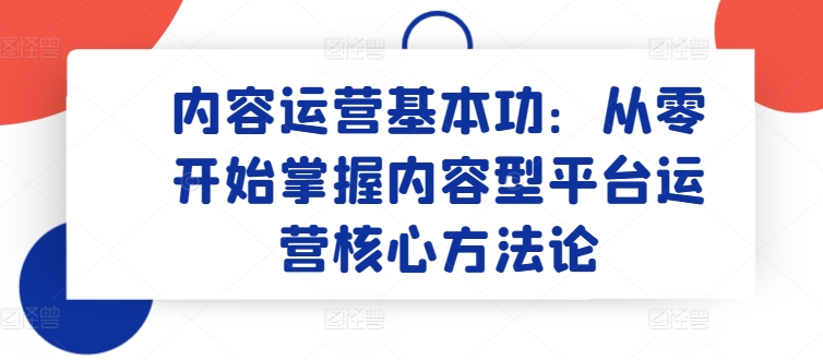 《从零到精：内容型平台运营核心方法论全解析》-小伟资源网