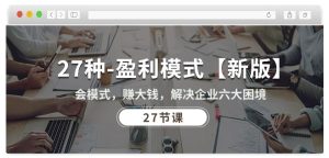 《27种新版盈利模式:破解企业6大困境,轻松赚大钱(27课)》-小伟资源网