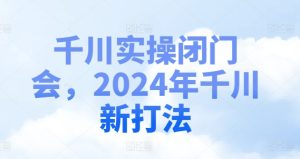 2024千川实战新策略:闭门会独家揭秘-小伟资源网