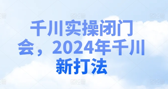 2024千川实战新策略：闭门会独家揭秘-小伟资源网