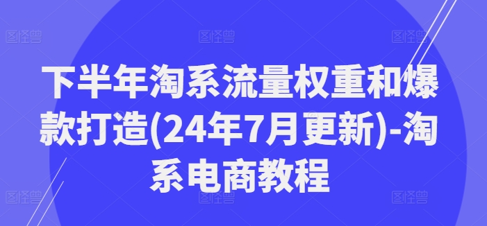 2024下半年淘系电商最新玩法：流量权重优化与爆款打造秘籍-小伟资源网