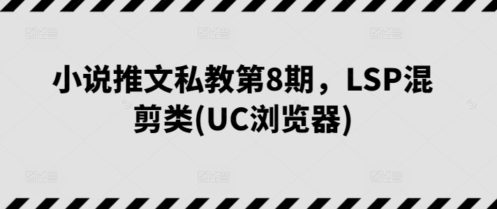 \”小说推文私教第8期：UC浏览器LSP混剪技巧全解析\”-小伟资源网